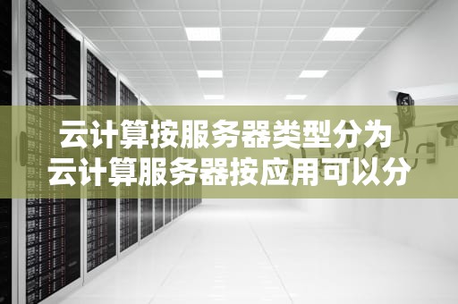 云计算按服务器类型分为 云计算服务器按应用可以分为几种