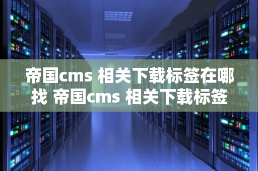 帝国cms 相关下载标签在哪找 帝国cms 相关下载标签在哪找出来