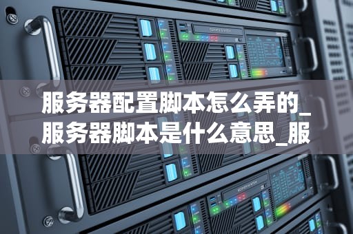 服务器配置脚本怎么弄的_服务器脚本是什么意思_服务器配置脚本的编写与应用