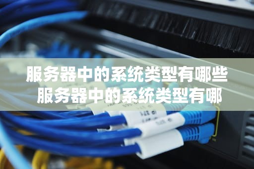 服务器中的系统类型有哪些 服务器中的系统类型有哪些种类