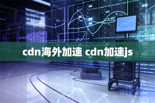 cdn海外加速 cdn加速js