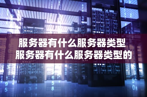 服务器有什么服务器类型 服务器有什么服务器类型的