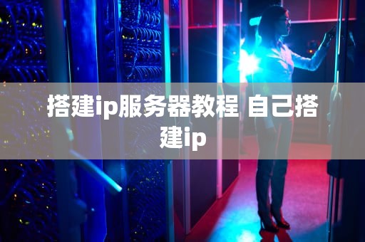 搭建ip服务器教程 自己搭建ip