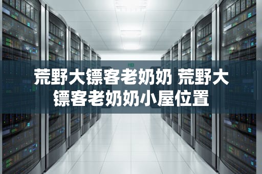 荒野大镖客老奶奶 荒野大镖客老奶奶小屋位置