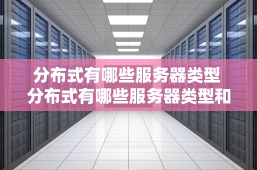 分布式有哪些服务器类型 分布式有哪些服务器类型和特点