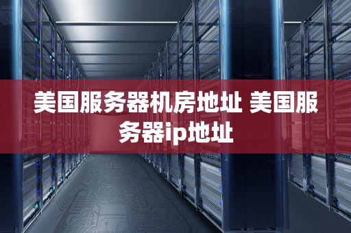 美国服务器机房地址 美国服务器ip地址