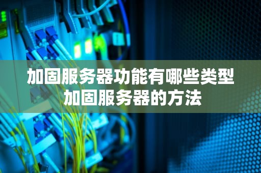 加固服务器功能有哪些类型 加固服务器的方法