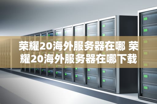 荣耀20海外服务器在哪 荣耀20海外服务器在哪下载