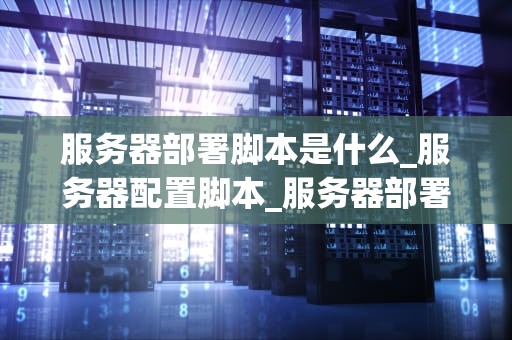 服务器部署脚本是什么_服务器配置脚本_服务器部署脚本的理解和实践