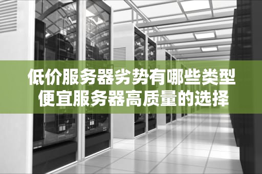 低价服务器劣势有哪些类型 便宜服务器高质量的选择