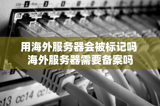 用海外服务器会被标记吗 海外服务器需要备案吗