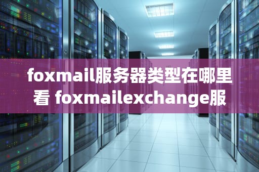 foxmail服务器类型在哪里看 foxmailexchange服务器怎么设置