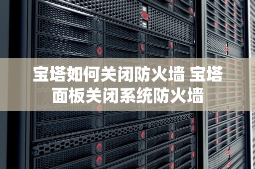 宝塔如何关闭防火墙 宝塔面板关闭系统防火墙