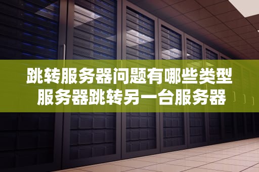 跳转服务器问题有哪些类型 服务器跳转另一台服务器命令