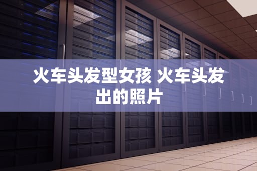 火车头发型女孩 火车头发出的照片