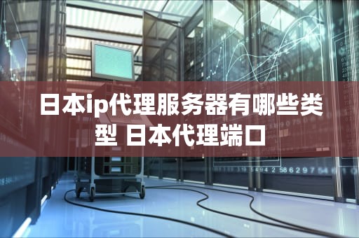 日本ip代理服务器有哪些类型 日本代理端口