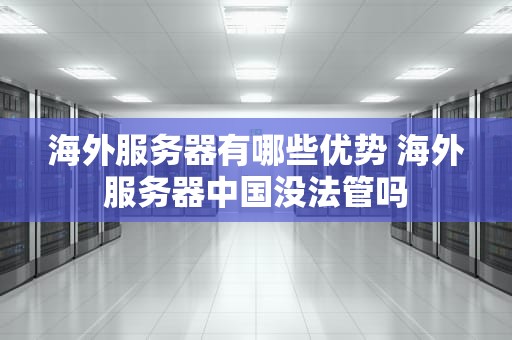 海外服务器有哪些优势 海外服务器中国没法管吗