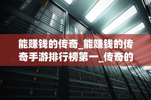 能赚钱的传奇_能赚钱的传奇手游排行榜第一_传奇的赚钱之路