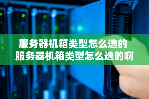 服务器机箱类型怎么选的 服务器机箱类型怎么选的啊