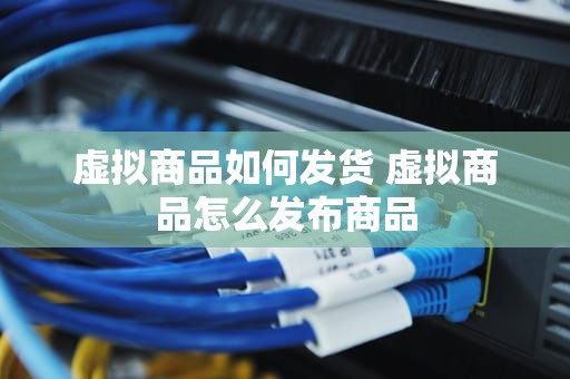 虚拟商品如何发货 虚拟商品怎么发布商品