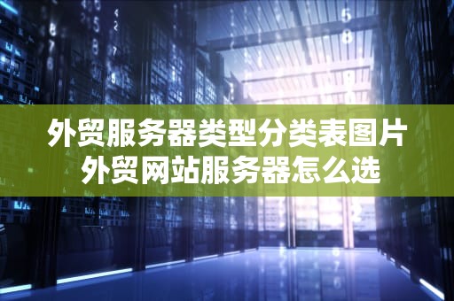 外贸服务器类型分类表图片 外贸网站服务器怎么选