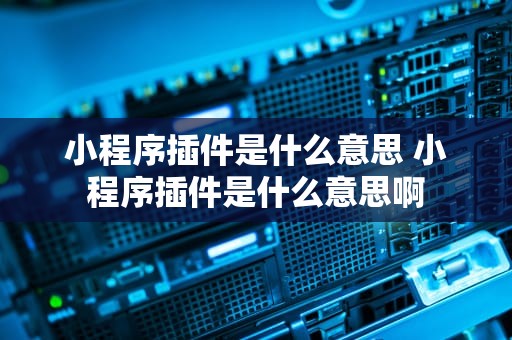 小程序插件是什么意思 小程序插件是什么意思啊
