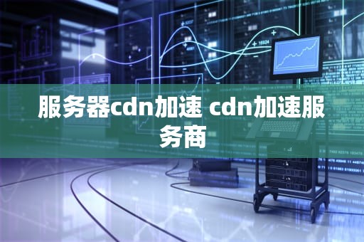 服务器cdn加速 cdn加速服务商