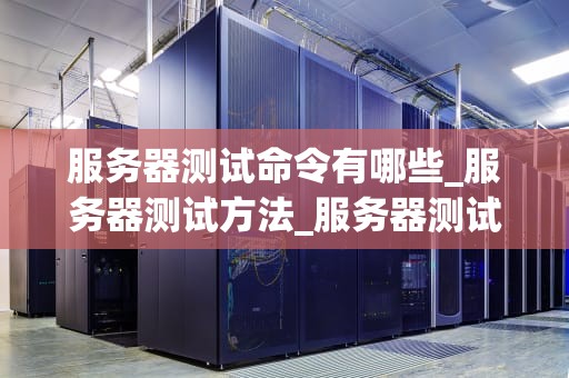服务器测试命令有哪些_服务器测试方法_服务器测试命令详解