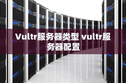Vultr服务器类型 vultr服务器配置