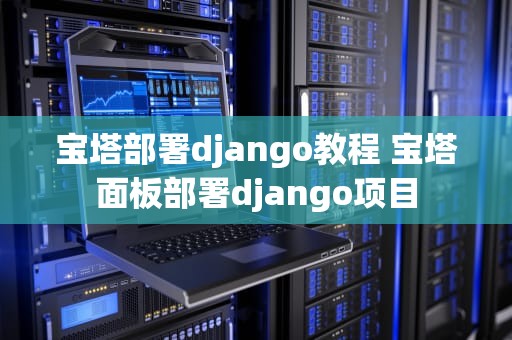 宝塔部署django教程 宝塔面板部署django项目