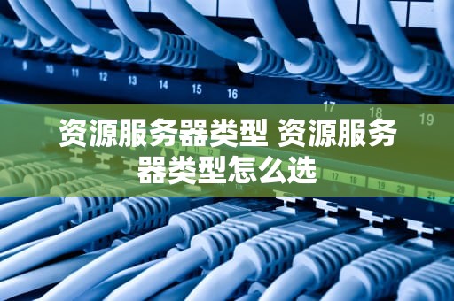 资源服务器类型 资源服务器类型怎么选