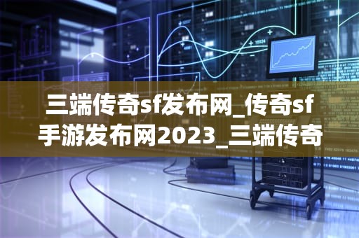 三端传奇sf发布网_传奇sf手游发布网2023_三端传奇sf发布网的全面解析