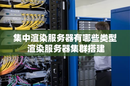 集中渲染服务器有哪些类型 渲染服务器集群搭建