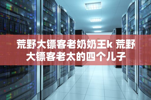 荒野大镖客老奶奶王k 荒野大镖客老太的四个儿子
