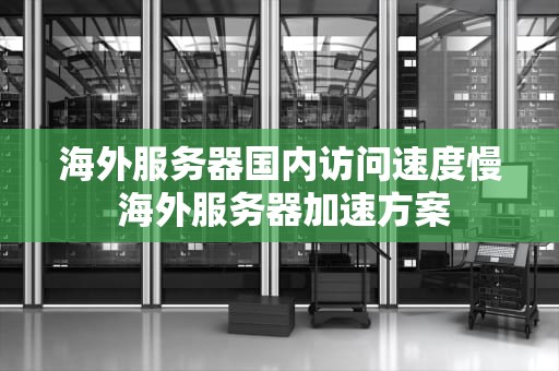 海外服务器国内访问速度慢 海外服务器加速方案