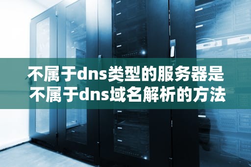 不属于dns类型的服务器是 不属于dns域名解析的方法是