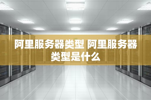 阿里服务器类型 阿里服务器类型是什么