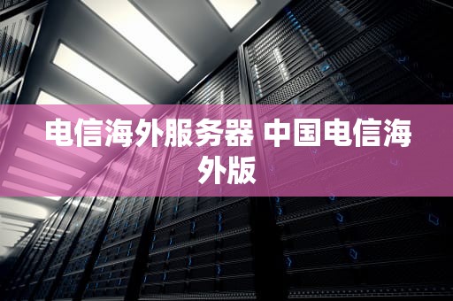 电信海外服务器 中国电信海外版