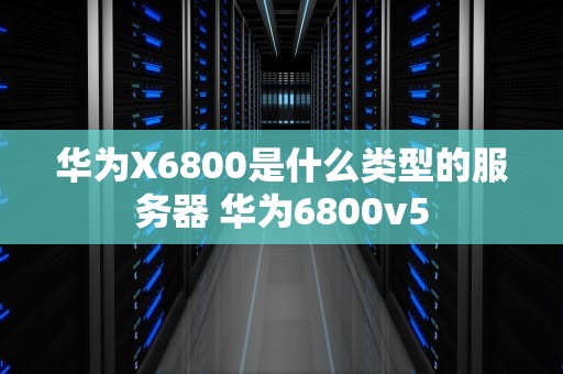 华为X6800是什么类型的服务器 华为6800v5