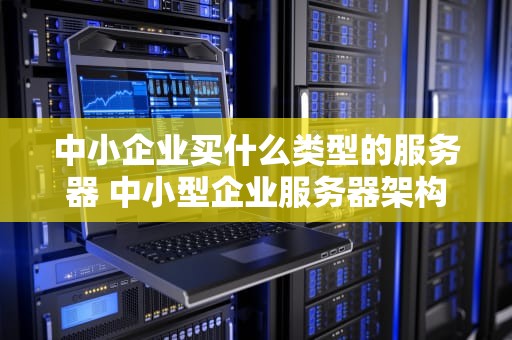 中小企业买什么类型的服务器 中小型企业服务器架构图