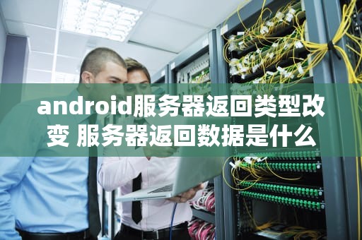 android服务器返回类型改变 服务器返回数据是什么格式