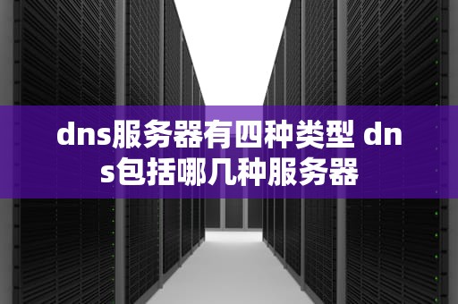 dns服务器有四种类型 dns包括哪几种服务器