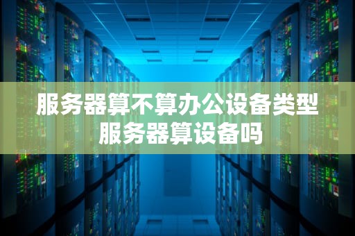 服务器算不算办公设备类型 服务器算设备吗