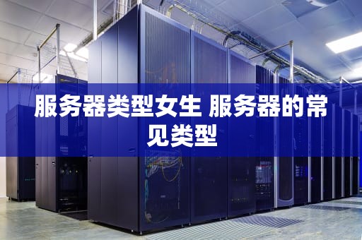 服务器类型女生 服务器的常见类型