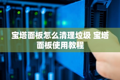 宝塔面板怎么清理垃圾 宝塔面板使用教程