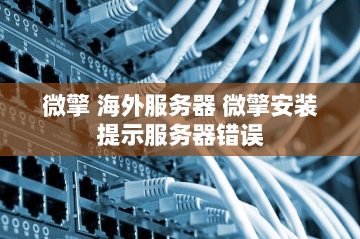 微擎 海外服务器 微擎安装提示服务器错误