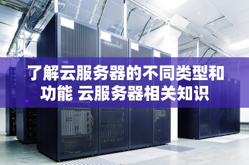 了解云服务器的不同类型和功能 云服务器相关知识