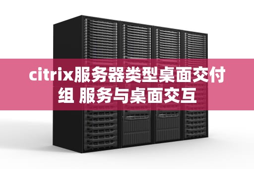 citrix服务器类型桌面交付组 服务与桌面交互