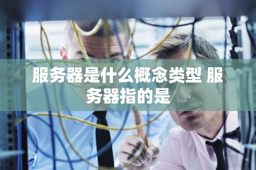服务器是什么概念类型 服务器指的是