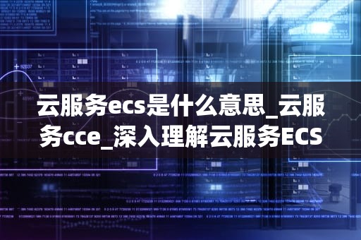 云服务ecs是什么意思_云服务cce_深入理解云服务ECS